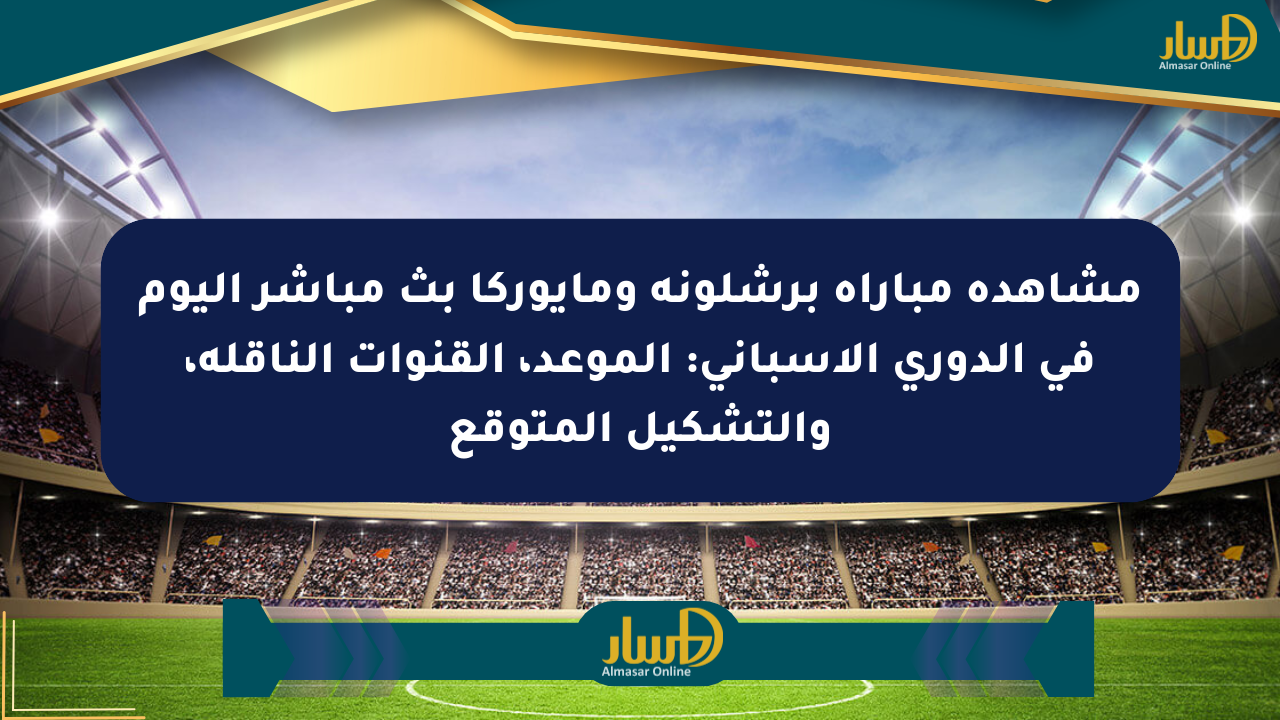 مشاهدة مباراة برشلونة ومايوركا بث مباشر اليوم في الدوري الإسباني: الموعد، القنوات الناقلة، والتشكيل المتوقع